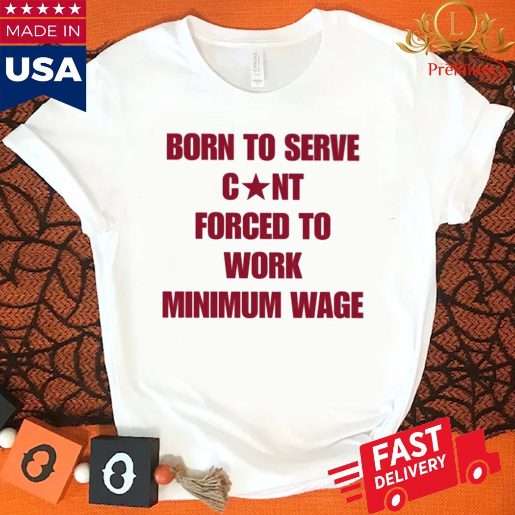 Official Born To Serve Cunt Forced To Work Minimum Wage Shirt
