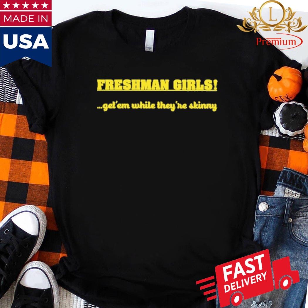 Official Freshman Girls Get' Em While They're Skinny Shirt