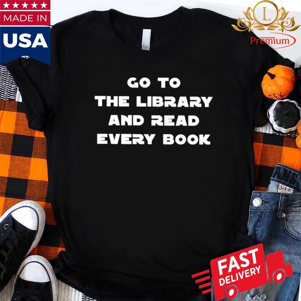 Official Go To The Library And Read Every Book Shirt
