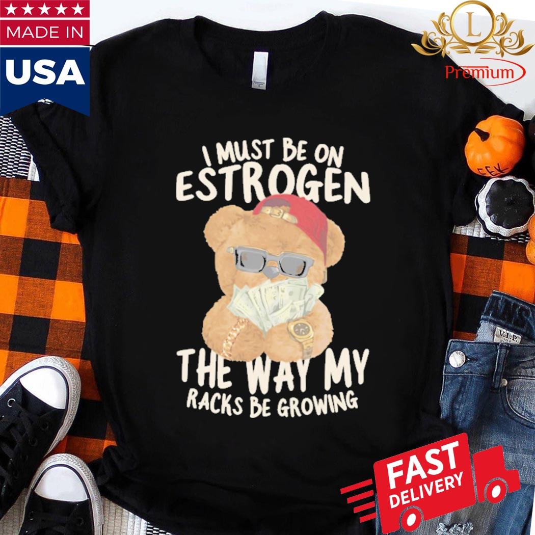 Official I Must Be On Estrogen The Way My Racks Be Growing Shirt