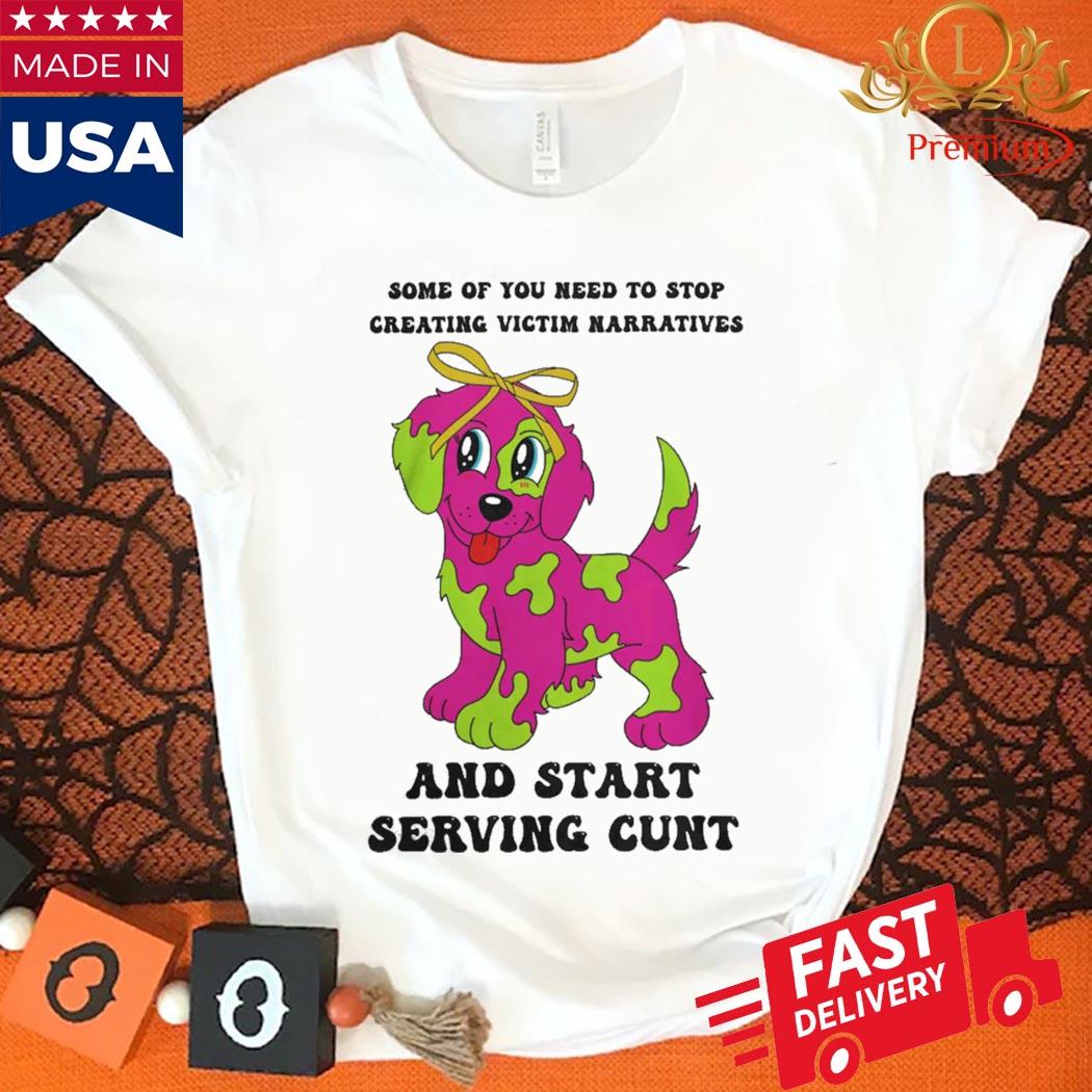 Official Some Of You Need To Stop Creating Victim Narratives And Start Serving Cunt Shirt