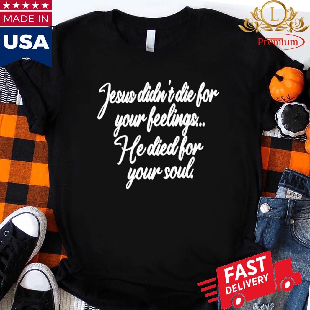 Official Jesus Didn't Die For Your Feelings He Died For Your Soul Shirt