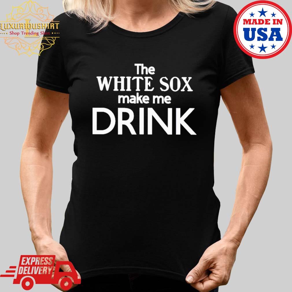 The White Sox Make Me Drink Shirt
