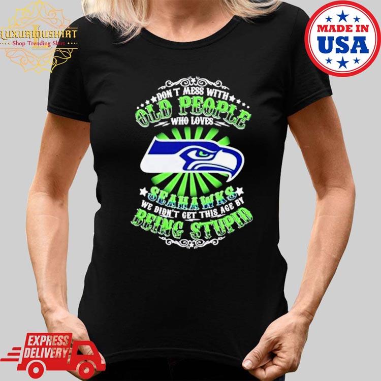 Don't Mess With Old People Who Loves Seattle Seahawks We Didn't Get This  Age By Being Stupid T-shirt,Sweater, Hoodie, And Long Sleeved, Ladies, Tank  Top